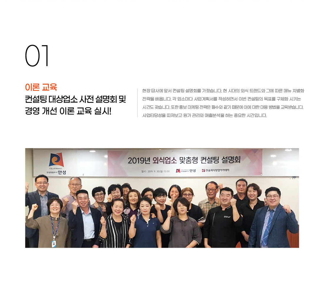 이론 교육. 컨설팅 대상업소 사전 설명회 및 경영 개선 이론 교육 실시! 현장 답사에 앞서 컨설팅 설명회를 가졌습니다. 현 시대의 외식 트랜드와 그에 따른 메뉴 차별화 전략을
배웁니다. 각 업소마다 사업계획서를 작성하면서 이번 컨설팅의 목표를 구체화 시키는 시간도 갖습니다.
또한 홍보 마케팅 전략은 필수와 같기 때문에 이에 대한 대응 방법을 교육받습니다. 사업타당성을 따져보고 원가 관리와 매출분석을 하는 중요한 시간입니다. 